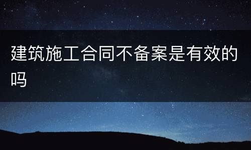 建筑施工合同不备案是有效的吗