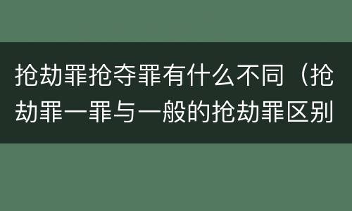 抢劫罪抢夺罪有什么不同（抢劫罪一罪与一般的抢劫罪区别）