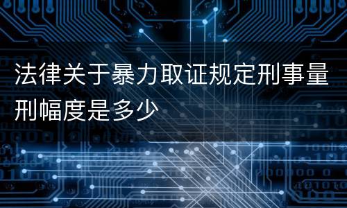 法律关于暴力取证规定刑事量刑幅度是多少