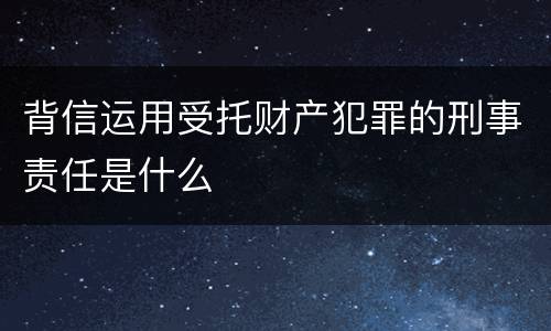 背信运用受托财产犯罪的刑事责任是什么