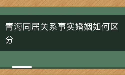 青海同居关系事实婚姻如何区分
