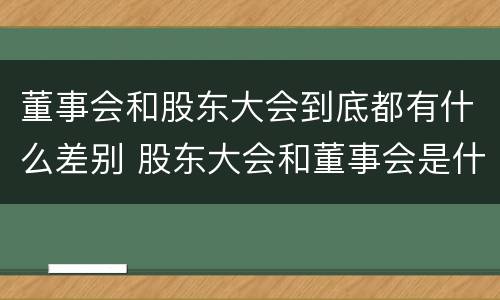 董事会和股东大会到底都有什么差别 股东大会和董事会是什么关系