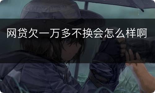 网贷欠一万多不换会怎么样啊