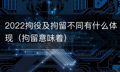 2022拘役及拘留不同有什么体现（拘留意味着）