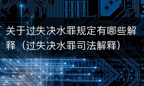关于过失决水罪规定有哪些解释（过失决水罪司法解释）