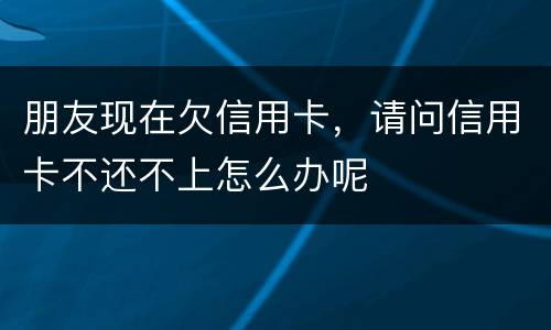朋友现在欠信用卡，请问信用卡不还不上怎么办呢