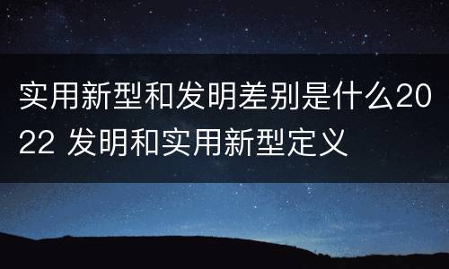 实用新型和发明差别是什么2022 发明和实用新型定义