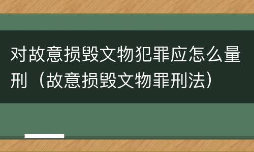 对故意损毁文物犯罪应怎么量刑（故意损毁文物罪刑法）