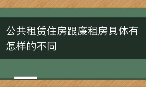 公共租赁住房跟廉租房具体有怎样的不同