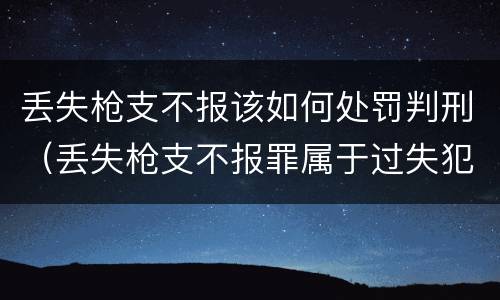 丢失枪支不报该如何处罚判刑（丢失枪支不报罪属于过失犯罪吗）