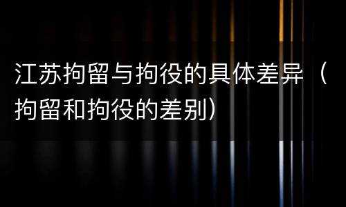 江苏拘留与拘役的具体差异（拘留和拘役的差别）