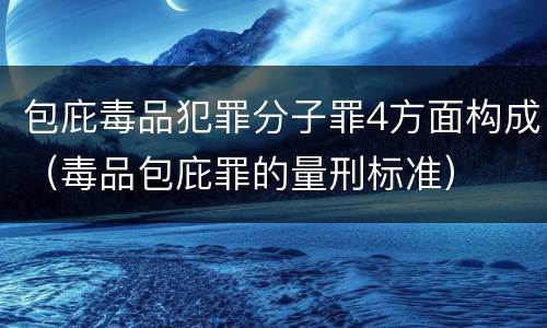 包庇毒品犯罪分子罪4方面构成（毒品包庇罪的量刑标准）