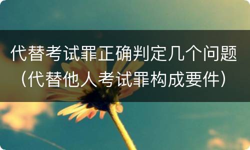 代替考试罪正确判定几个问题（代替他人考试罪构成要件）
