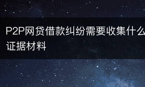 P2P网贷借款纠纷需要收集什么证据材料