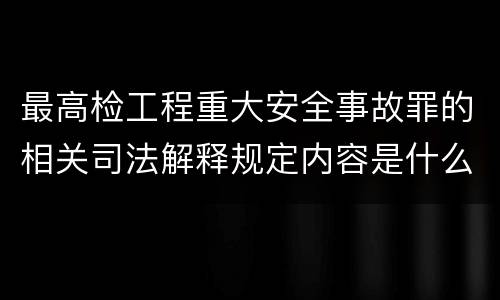 最高检工程重大安全事故罪的相关司法解释规定内容是什么