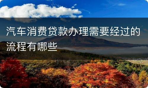 汽车消费贷款办理需要经过的流程有哪些