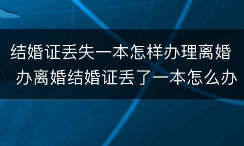 结婚证丢失一本怎样办理离婚 办离婚结婚证丢了一本怎么办