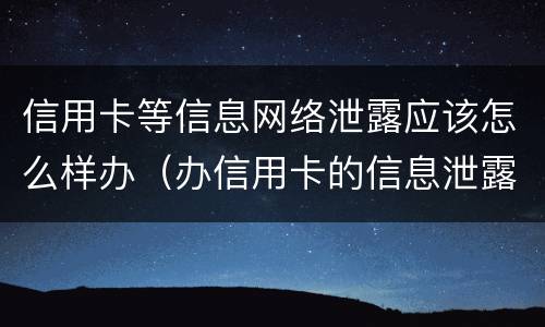 信用卡等信息网络泄露应该怎么样办（办信用卡的信息泄露）