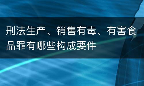 刑法生产、销售有毒、有害食品罪有哪些构成要件