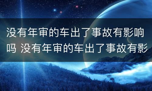 没有年审的车出了事故有影响吗 没有年审的车出了事故有影响吗怎么处理