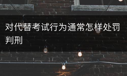 对代替考试行为通常怎样处罚判刑