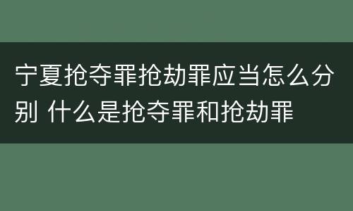 宁夏抢夺罪抢劫罪应当怎么分别 什么是抢夺罪和抢劫罪