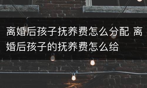离婚后孩子抚养费怎么分配 离婚后孩子的抚养费怎么给