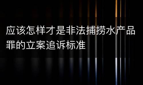 应该怎样才是非法捕捞水产品罪的立案追诉标准