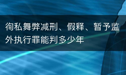 徇私舞弊减刑、假释、暂予监外执行罪能判多少年