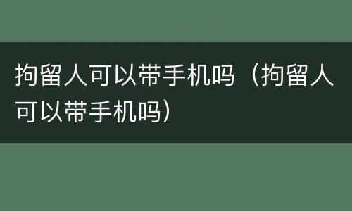 拘留人可以带手机吗（拘留人可以带手机吗）