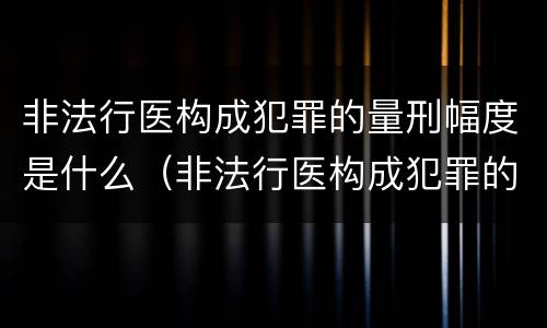 非法行医构成犯罪的量刑幅度是什么（非法行医构成犯罪的量刑幅度是什么意思）