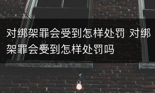 对绑架罪会受到怎样处罚 对绑架罪会受到怎样处罚吗