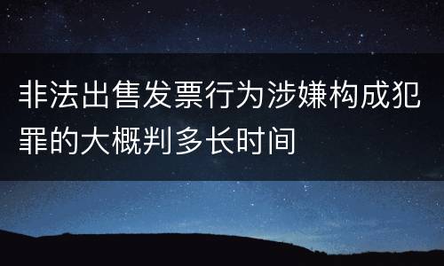 非法出售发票行为涉嫌构成犯罪的大概判多长时间