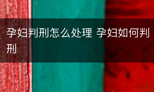孕妇判刑怎么处理 孕妇如何判刑