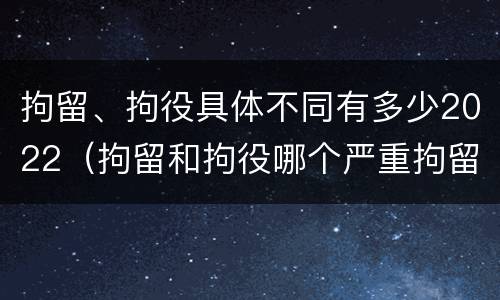 拘留、拘役具体不同有多少2022（拘留和拘役哪个严重拘留最多多少天）