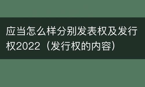 应当怎么样分别发表权及发行权2022（发行权的内容）