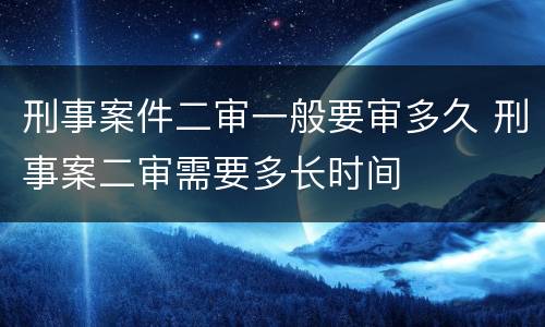 刑事案件二审一般要审多久 刑事案二审需要多长时间