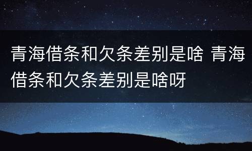 青海借条和欠条差别是啥 青海借条和欠条差别是啥呀