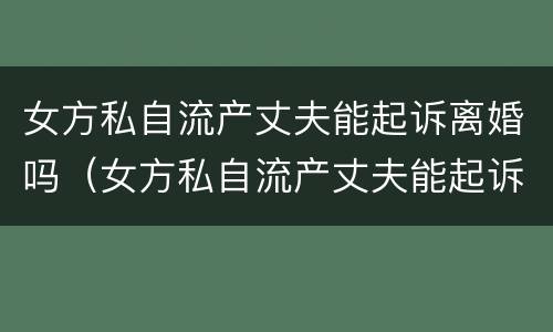 女方私自流产丈夫能起诉离婚吗（女方私自流产丈夫能起诉离婚吗）