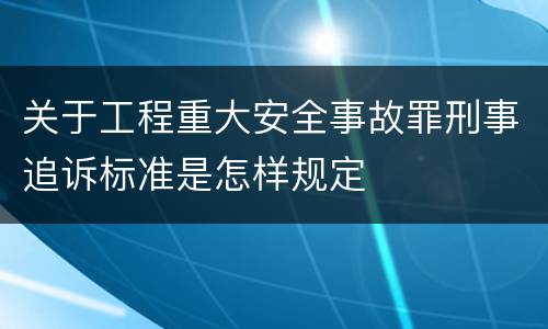 关于工程重大安全事故罪刑事追诉标准是怎样规定