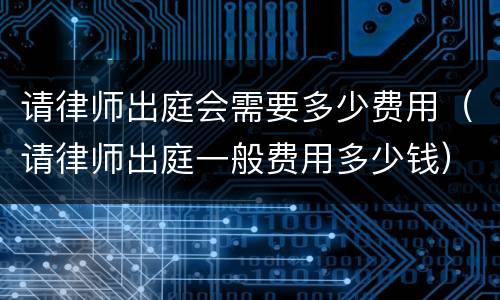 请律师出庭会需要多少费用（请律师出庭一般费用多少钱）