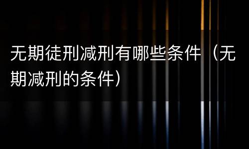 无期徒刑减刑有哪些条件（无期减刑的条件）