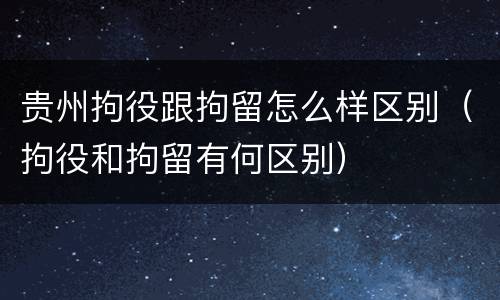 贵州拘役跟拘留怎么样区别（拘役和拘留有何区别）