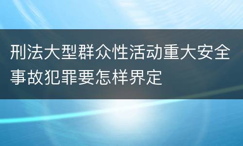 刑法大型群众性活动重大安全事故犯罪要怎样界定