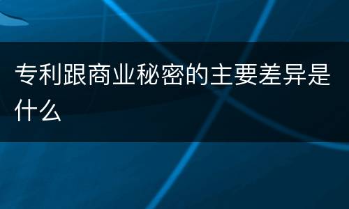 专利跟商业秘密的主要差异是什么