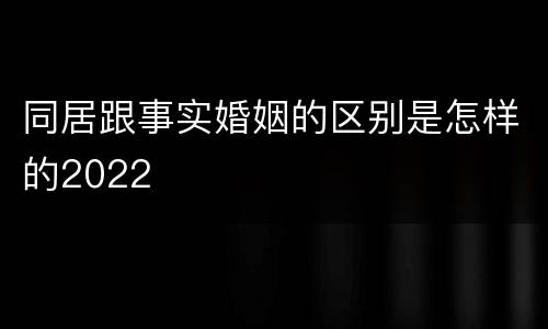 同居跟事实婚姻的区别是怎样的2022