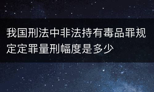 我国刑法中非法持有毒品罪规定定罪量刑幅度是多少