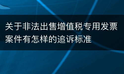 关于非法出售增值税专用发票案件有怎样的追诉标准