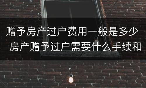 赠予房产过户费用一般是多少 房产赠予过户需要什么手续和费用标准