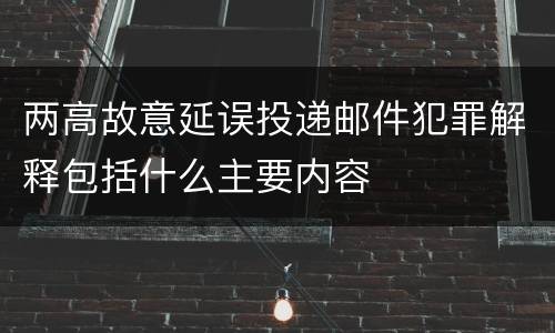 两高故意延误投递邮件犯罪解释包括什么主要内容